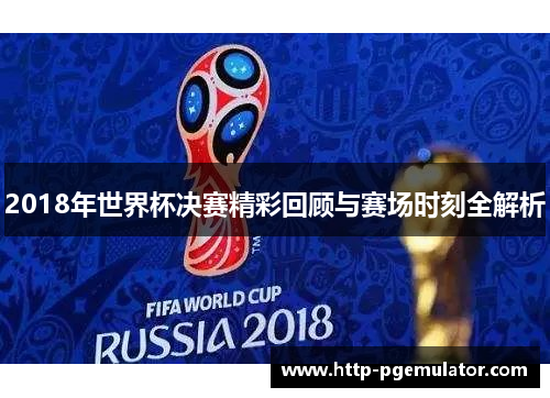 2018年世界杯决赛精彩回顾与赛场时刻全解析