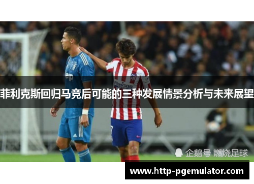 菲利克斯回归马竞后可能的三种发展情景分析与未来展望 菲利克斯回归马竞后可能的三种发展情景分析与未来展望