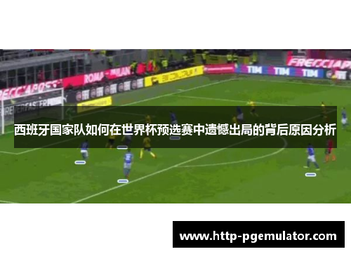 西班牙国家队如何在世界杯预选赛中遗憾出局的背后原因分析 西班牙国家队如何在世界杯预选赛中遗憾出局的背后原因分析