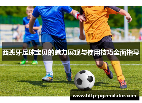 西班牙足球宝贝的魅力展现与使用技巧全面指导 西班牙足球宝贝的魅力展现与使用技巧全面指导