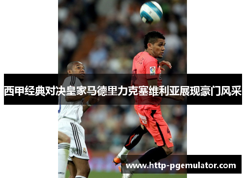 西甲经典对决皇家马德里力克塞维利亚展现豪门风采 西甲经典对决皇家马德里力克塞维利亚展现豪门风采