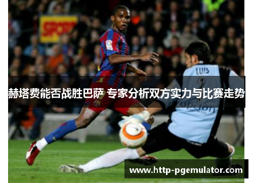赫塔费能否战胜巴萨 专家分析双方实力与比赛走势 赫塔费能否战胜巴萨 专家分析双方实力与比赛走势