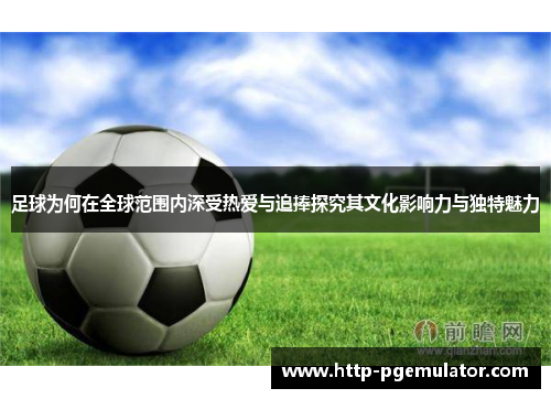 足球为何在全球范围内深受热爱与追捧探究其文化影响力与独特魅力 足球为何在全球范围内深受热爱与追捧探究其文化影响力与独特魅力