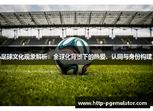 足球文化现象解析:全球化背景下的热爱、认同与身份构建 足球文化现象解析:全球化背景下的热爱、认同与身份构建