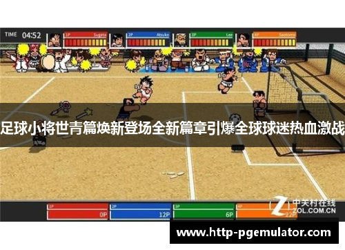 足球小将世青篇焕新登场全新篇章引爆全球球迷热血激战 足球小将世青篇焕新登场全新篇章引爆全球球迷热血激战