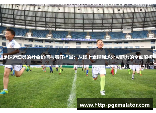 足球运动员的社会价值与责任担当:从场上表现到场外影响力的全面解析 足球运动员的社会价值与责任担当:从场上表现到场外影响力的全面解析