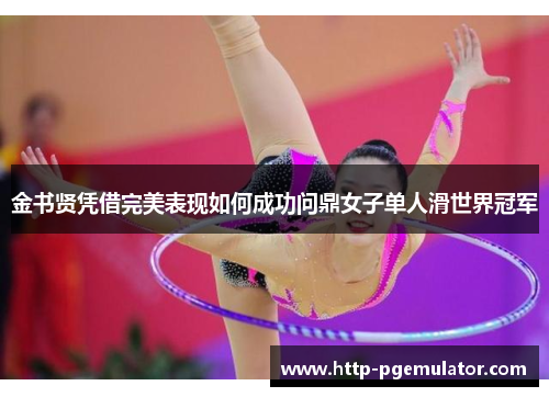 金书贤凭借完美表现如何成功问鼎女子单人滑世界冠军 金书贤凭借完美表现如何成功问鼎女子单人滑世界冠军