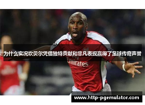 为什么实况坎贝尔凭借独特贡献和非凡表现赢得了足球传奇声誉 为什么实况坎贝尔凭借独特贡献和非凡表现赢得了足球传奇声誉