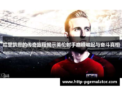 哈里凯恩的传奇旅程揭示英伦射手巅峰崛起与奋斗真相 哈里凯恩的传奇旅程揭示英伦射手巅峰崛起与奋斗真相