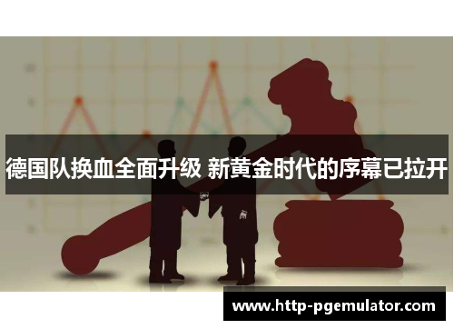 德国队换血全面升级 新黄金时代的序幕已拉开 德国队换血全面升级 新黄金时代的序幕已拉开