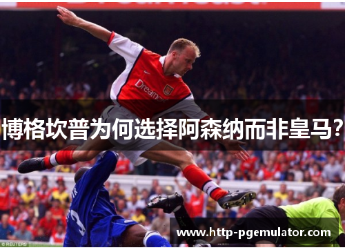 博格坎普为何选择阿森纳而非皇马? 博格坎普为何选择阿森纳而非皇马?