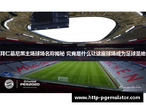 拜仁慕尼黑主场球场名称揭秘 究竟是什么让这座球场成为足球圣地