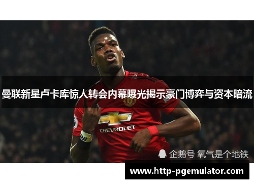 曼联新星卢卡库惊人转会内幕曝光揭示豪门博弈与资本暗流