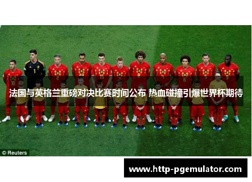 法国与英格兰重磅对决比赛时间公布 热血碰撞引爆世界杯期待