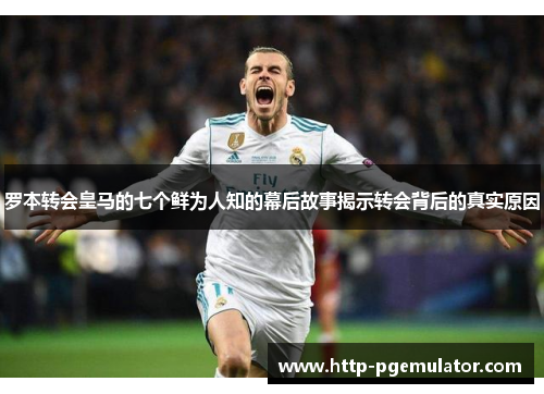 罗本转会皇马的七个鲜为人知的幕后故事揭示转会背后的真实原因