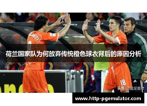 荷兰国家队为何放弃传统橙色球衣背后的原因分析