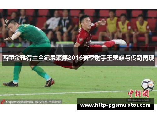 西甲金靴得主全纪录聚焦2016赛季射手王荣耀与传奇再现