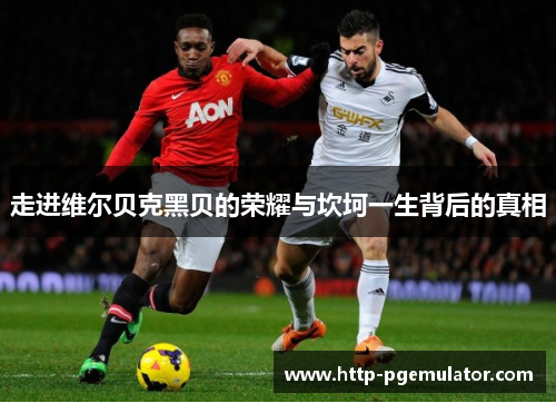 走进维尔贝克黑贝的荣耀与坎坷一生背后的真相 走进维尔贝克黑贝的荣耀与坎坷一生背后的真相