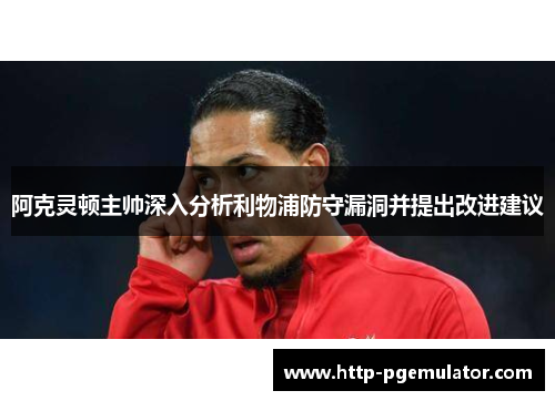 阿克灵顿主帅深入分析利物浦防守漏洞并提出改进建议
