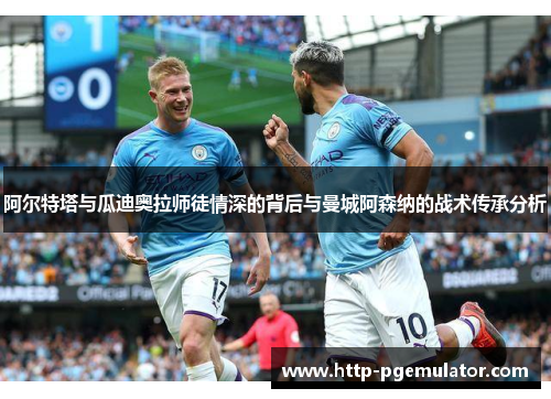 阿尔特塔与瓜迪奥拉师徒情深的背后与曼城阿森纳的战术传承分析