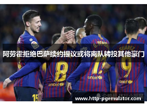 阿劳霍拒绝巴萨续约提议或将离队转投其他豪门