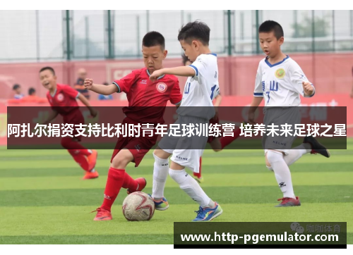 阿扎尔捐资支持比利时青年足球训练营 培养未来足球之星