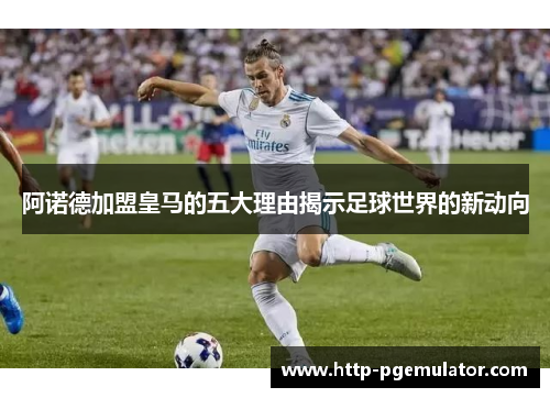 阿诺德加盟皇马的五大理由揭示足球世界的新动向