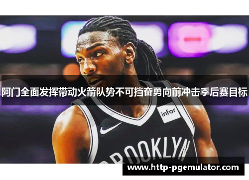 阿门全面发挥带动火箭队势不可挡奋勇向前冲击季后赛目标 阿门全面发挥带动火箭队势不可挡奋勇向前冲击季后赛目标