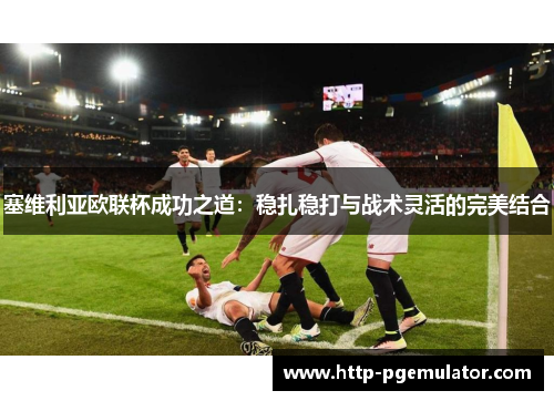 塞维利亚欧联杯成功之道:稳扎稳打与战术灵活的完美结合 塞维利亚欧联杯成功之道:稳扎稳打与战术灵活的完美结合