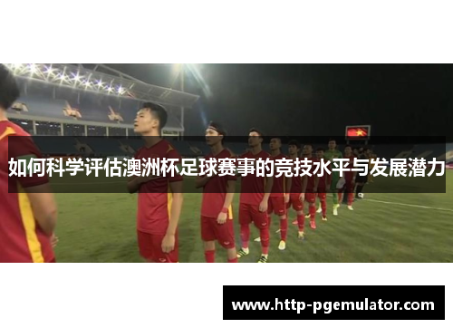 如何科学评估澳洲杯足球赛事的竞技水平与发展潜力 如何科学评估澳洲杯足球赛事的竞技水平与发展潜力