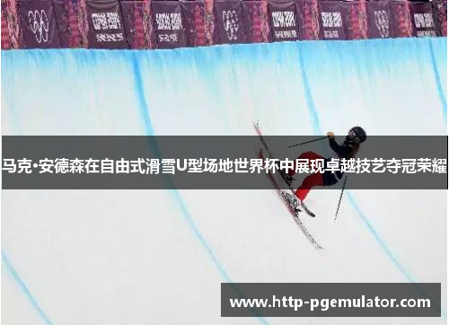 马克·安德森在自由式滑雪U型场地世界杯中展现卓越技艺夺冠荣耀