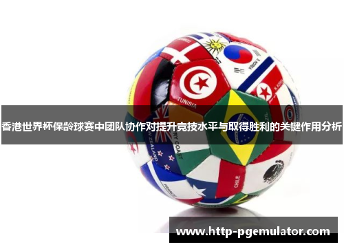 香港世界杯保龄球赛中团队协作对提升竞技水平与取得胜利的关键作用分析