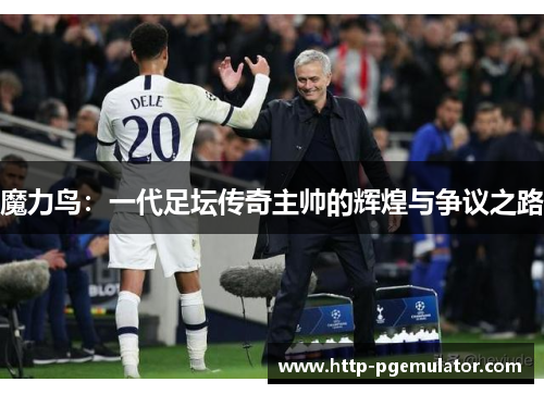 魔力鸟：一代足坛传奇主帅的辉煌与争议之路