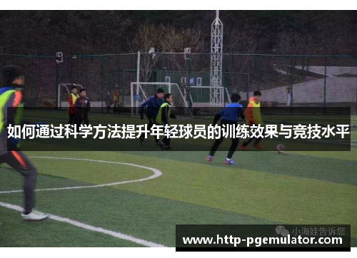 如何通过科学方法提升年轻球员的训练效果与竞技水平 如何通过科学方法提升年轻球员的训练效果与竞技水平