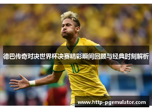 德巴传奇对决世界杯决赛精彩瞬间回顾与经典时刻解析