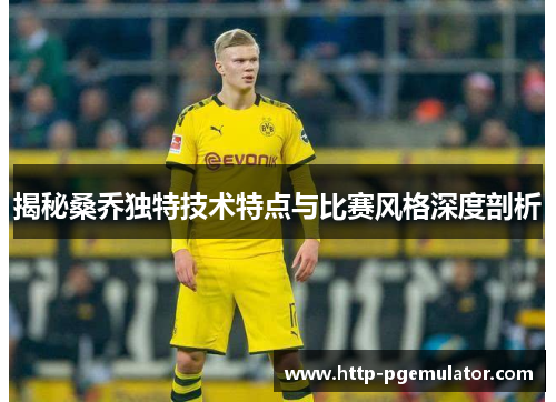 揭秘桑乔独特技术特点与比赛风格深度剖析