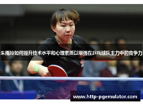 朱雨玲如何提升技术水平和心理素质以增强在乒乓球队主力中的竞争力