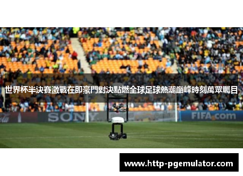 世界杯半決賽激戰在即豪門對決點燃全球足球熱潮巔峰時刻萬眾矚目