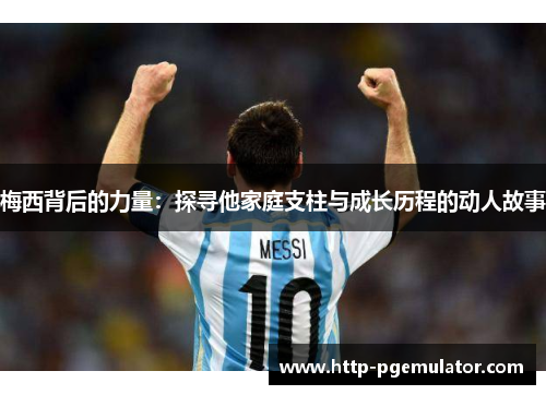 梅西背后的力量：探寻他家庭支柱与成长历程的动人故事