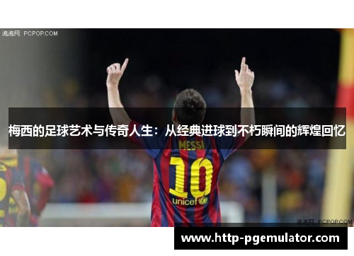 梅西的足球艺术与传奇人生：从经典进球到不朽瞬间的辉煌回忆