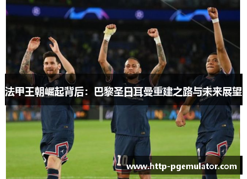 法甲王朝崛起背后:巴黎圣日耳曼重建之路与未来展望 法甲王朝崛起背后:巴黎圣日耳曼重建之路与未来展望
