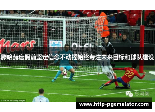 滕哈赫度假前坚定信念不动摇始终专注未来目标和球队建设 滕哈赫度假前坚定信念不动摇始终专注未来目标和球队建设