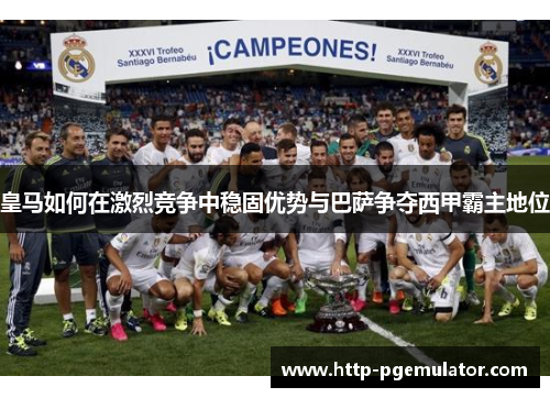 皇马如何在激烈竞争中稳固优势与巴萨争夺西甲霸主地位 皇马如何在激烈竞争中稳固优势与巴萨争夺西甲霸主地位