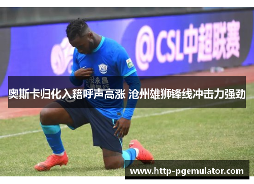 奥斯卡归化入籍呼声高涨 沧州雄狮锋线冲击力强劲