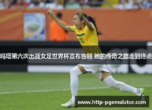 玛塔第六次出战女足世界杯宣布告别 她的传奇之路走到终点 玛塔第六次出战女足世界杯宣布告别 她的传奇之路走到终点