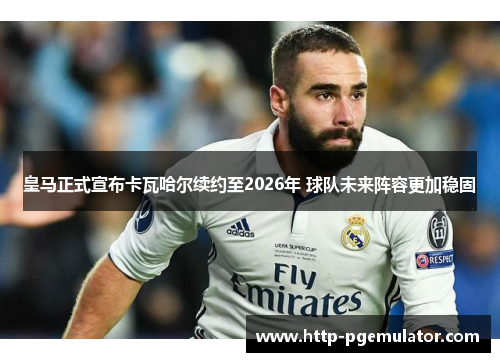 皇马正式宣布卡瓦哈尔续约至2026年 球队未来阵容更加稳固 皇马正式宣布卡瓦哈尔续约至2026年 球队未来阵容更加稳固