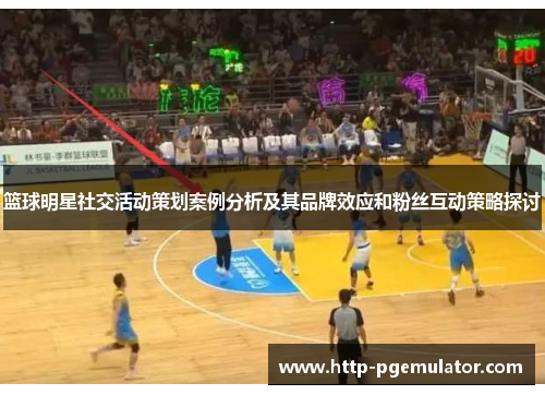 篮球明星社交活动策划案例分析及其品牌效应和粉丝互动策略探讨