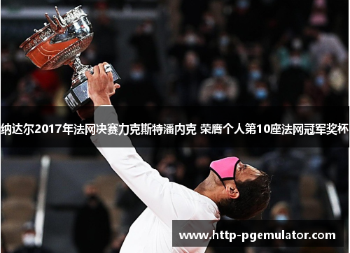 纳达尔2017年法网决赛力克斯特潘内克 荣膺个人第10座法网冠军奖杯 纳达尔2017年法网决赛力克斯特潘内克 荣膺个人第10座法网冠军奖杯