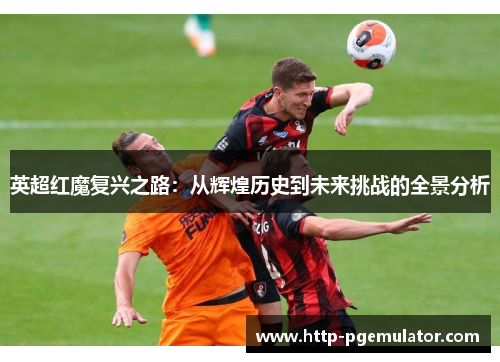 英超红魔复兴之路：从辉煌历史到未来挑战的全景分析