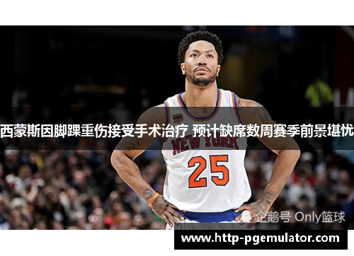 西蒙斯因脚踝重伤接受手术治疗 预计缺席数周赛季前景堪忧